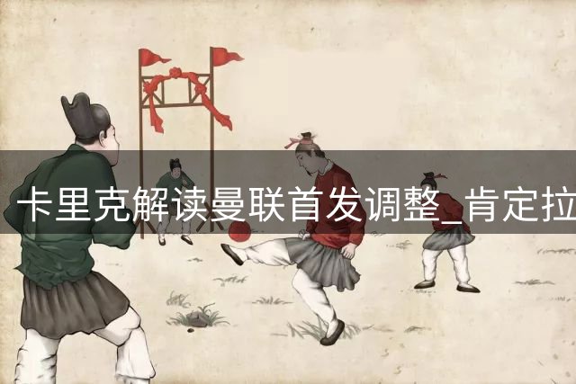 卡里克解读曼联首发调整 肯定拉什福德备战表现